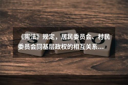 《宪法》规定，居民委员会、村民委员会同基层政权的相互关系由法