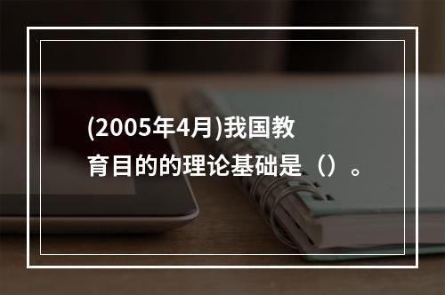 (2005年4月)我国教育目的的理论基础是（）。