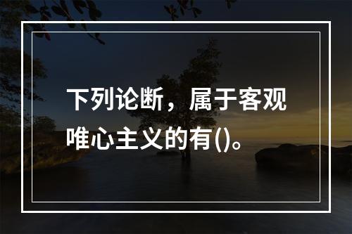 下列论断，属于客观唯心主义的有()。