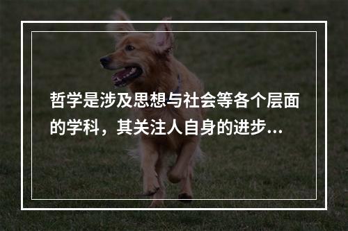 哲学是涉及思想与社会等各个层面的学科，其关注人自身的进步，既