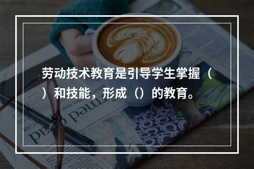 劳动技术教育是引导学生掌握（）和技能，形成（）的教育。