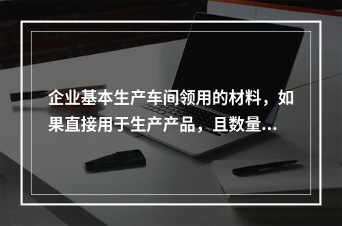 企业基本生产车间领用的材料，如果直接用于生产产品，且数量较大