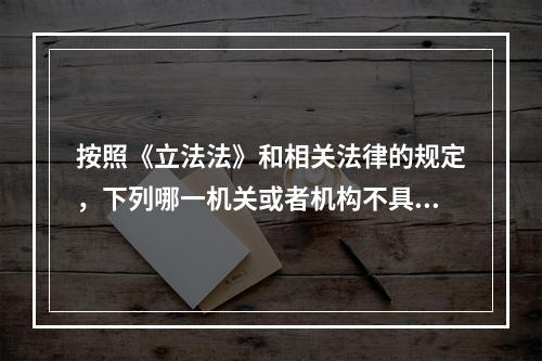 按照《立法法》和相关法律的规定，下列哪一机关或者机构不具有制