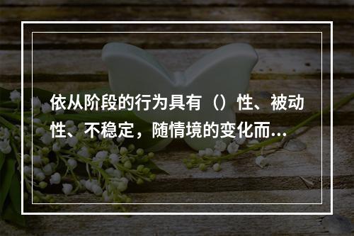 依从阶段的行为具有（）性、被动性、不稳定，随情境的变化而变化