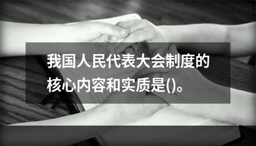 我国人民代表大会制度的核心内容和实质是()。