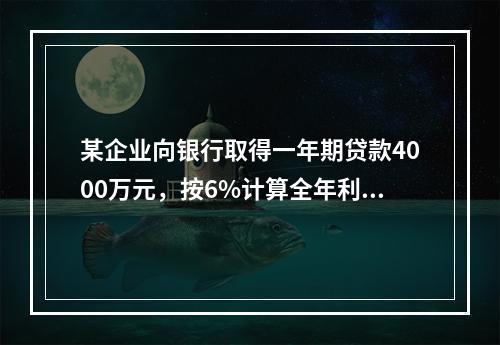 某企业向银行取得一年期贷款4000万元，按6%计算全年利息，