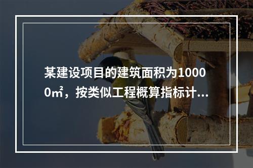 某建设项目的建筑面积为10000㎡，按类似工程概算指标计算的