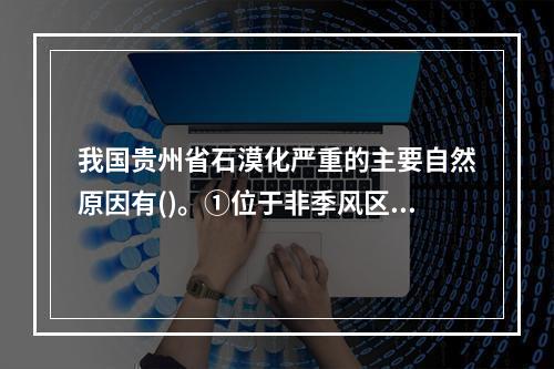 我国贵州省石漠化严重的主要自然原因有()。①位于非季风区，气