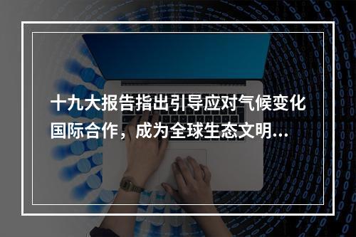 十九大报告指出引导应对气候变化国际合作，成为全球生态文明建设