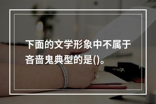 下面的文学形象中不属于吝啬鬼典型的是()。