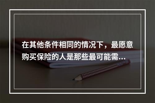 在其他条件相同的情况下，最愿意购买保险的人是那些最可能需要它