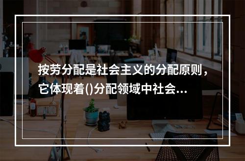 按劳分配是社会主义的分配原则，它体现着()分配领域中社会主义