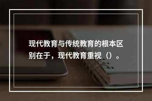 现代教育与传统教育的根本区别在于，现代教育重视（）。