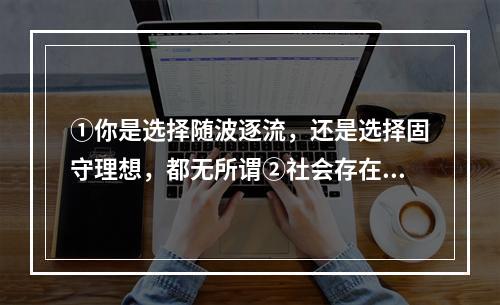 ①你是选择随波逐流，还是选择固守理想，都无所谓②社会存在总是