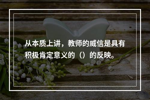 从本质上讲，教师的威信是具有积极肯定意义的（）的反映。