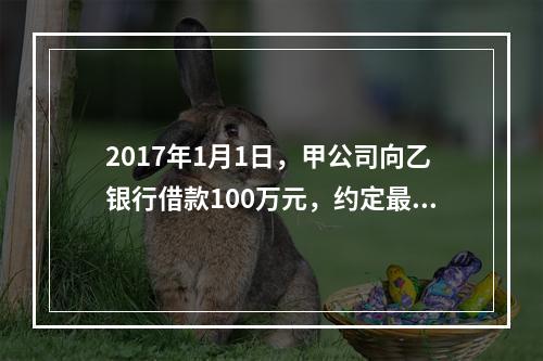 2017年1月1日，甲公司向乙银行借款100万元，约定最迟应