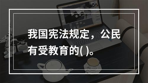 我国宪法规定，公民有受教育的( )。