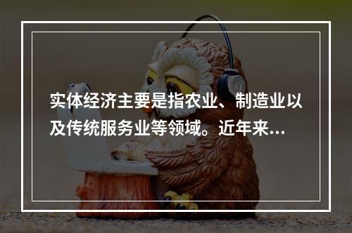 实体经济主要是指农业、制造业以及传统服务业等领域。近年来，我