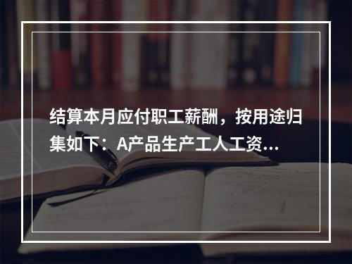 结算本月应付职工薪酬，按用途归集如下：A产品生产工人工资50