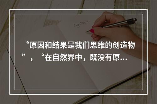 “原因和结果是我们思维的创造物”，“在自然界中，既没有原因，