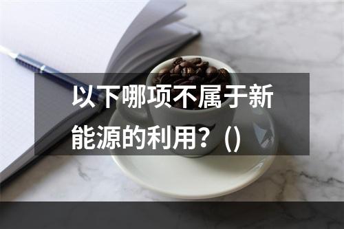 以下哪项不属于新能源的利用？()