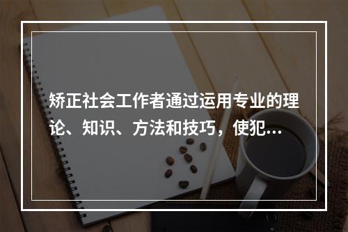 矫正社会工作者通过运用专业的理论、知识、方法和技巧，使犯罪者