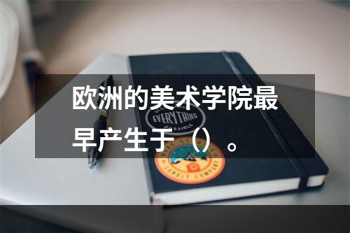 欧洲的美术学院最早产生于（）。