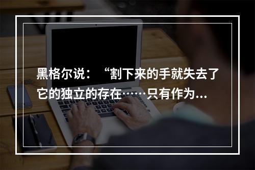 黑格尔说：“割下来的手就失去了它的独立的存在……只有作为有机