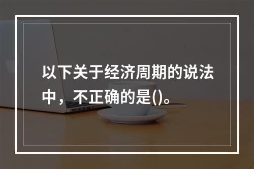 以下关于经济周期的说法中，不正确的是()。