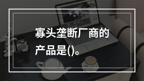 寡头垄断厂商的产品是()。