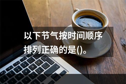 以下节气按时间顺序排列正确的是()。