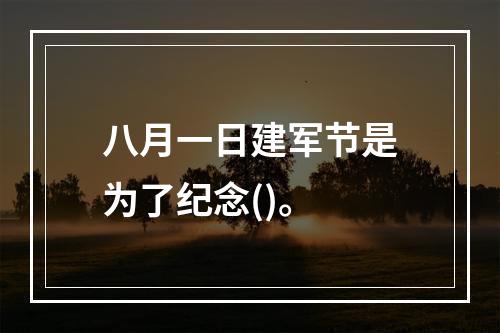 八月一日建军节是为了纪念()。