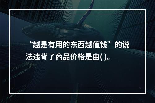 “越是有用的东西越值钱”的说法违背了商品价格是由( )。