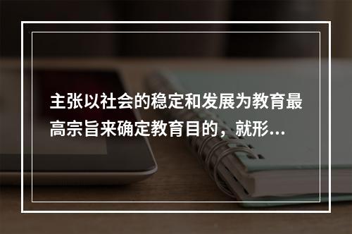 主张以社会的稳定和发展为教育最高宗旨来确定教育目的，就形成了