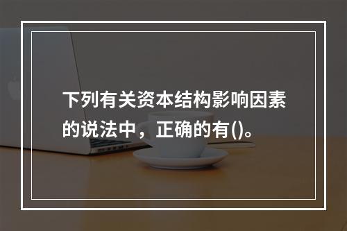 下列有关资本结构影响因素的说法中，正确的有()。