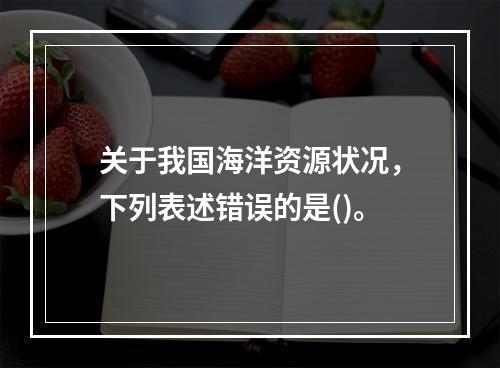 关于我国海洋资源状况，下列表述错误的是()。