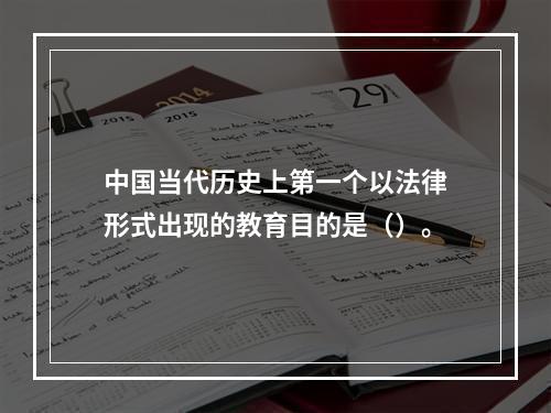 中国当代历史上第一个以法律形式出现的教育目的是（）。