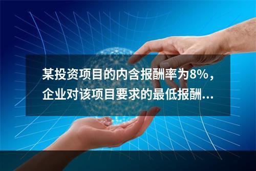 某投资项目的内含报酬率为8%，企业对该项目要求的最低报酬率也