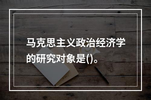 马克思主义政治经济学的研究对象是()。