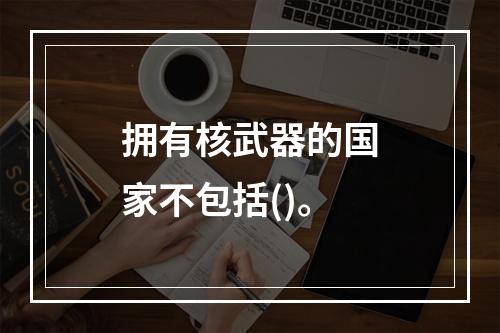 拥有核武器的国家不包括()。