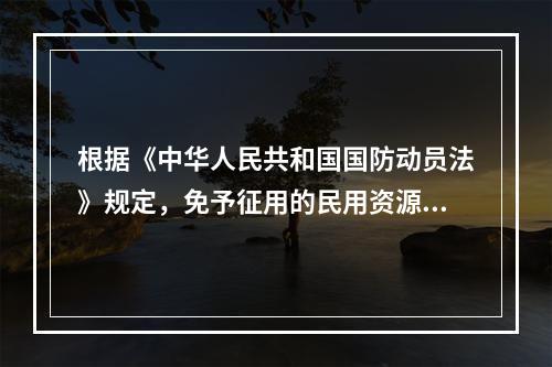 根据《中华人民共和国国防动员法》规定，免予征用的民用资源有(