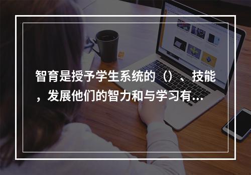 智育是授予学生系统的（）、技能，发展他们的智力和与学习有关的