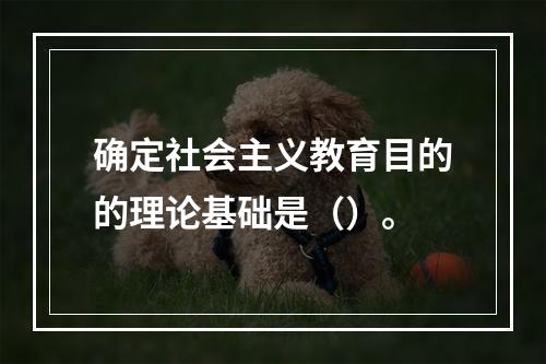 确定社会主义教育目的的理论基础是（）。