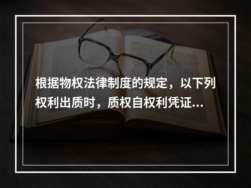 根据物权法律制度的规定，以下列权利出质时，质权自权利凭证交付