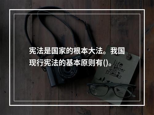 宪法是国家的根本大法。我国现行宪法的基本原则有()。