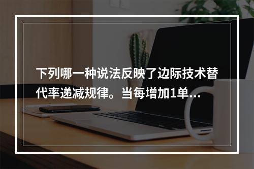 下列哪一种说法反映了边际技术替代率递减规律。当每增加1单位劳