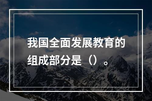 我国全面发展教育的组成部分是（）。