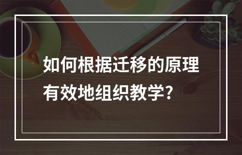 如何根据迁移的原理有效地组织教学?