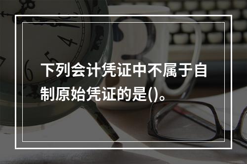 下列会计凭证中不属于自制原始凭证的是()。