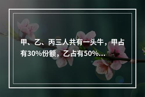 甲、乙、丙三人共有一头牛，甲占有30%份额，乙占有50%份额